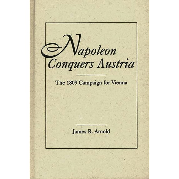 Historical Guides to the World's Napoleon Conquers Austria: The 1809 Campaign for Vienna, (Hardcover)