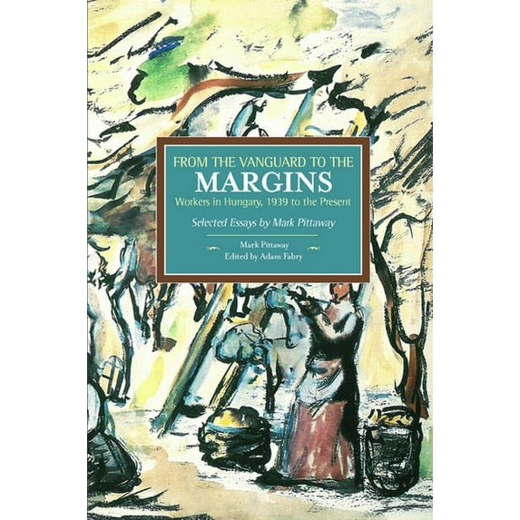 Historical Materialism From the Vanguard to the Margins: Workers in Hungary, 1939 to the Present: Selected Essays by Mark Pittaway, (Paperback)