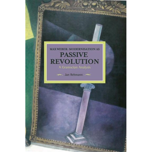 Historical Materialism Max Weber: Modernisation as Passive Revolution: A Gramscian Analysis, (Paperback)