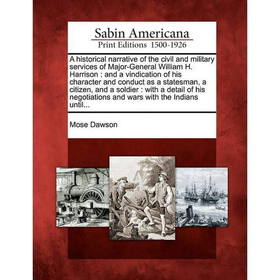 A Historical Narrative of the Civil and Military Services of Major-General William H. Harrison : And a Vindication of His Character and Conduct as a Statesman, a Citizen, and a Soldier: With a Detail of His Negotiations and Wars with the Indians Until... (Paperback)