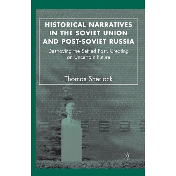 Historical Narratives in the Soviet Union and Post-Soviet Russia: Destroying the Settled Past, Creating an Uncertain Fut, (Paperback)