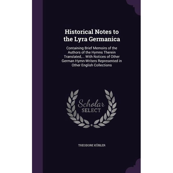 Historical Notes to the Lyra Germanica : Containing Brief Memoirs of the Authors of the Hymns Therein Translated, ... With Notices of Other German Hymn-Writers Represented in Other English Collections (Hardcover)