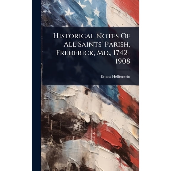 Historical Notes Of All Saints' Parish, Frederick, Md., 1742-1908, (Hardcover)