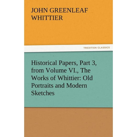 Historical Papers, Part 3., the Works of Whittier : Old Portraits and Modern Sketches Volume VI (Paperback)