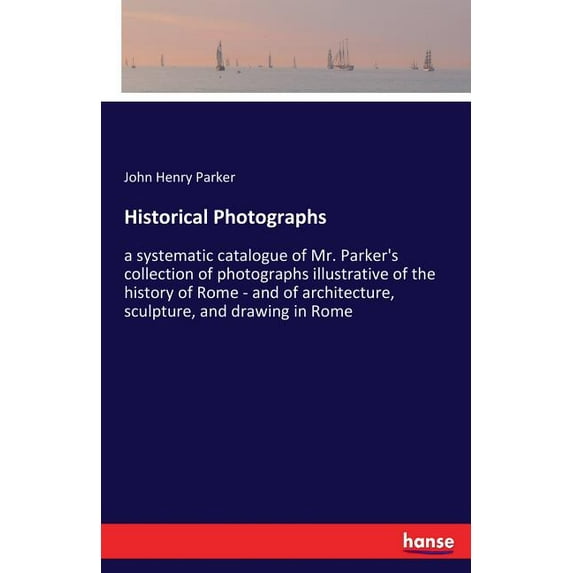 Historical Photographs: a systematic catalogue of Mr. Parker's collection of photographs illustrative of the history of , (Paperback)
