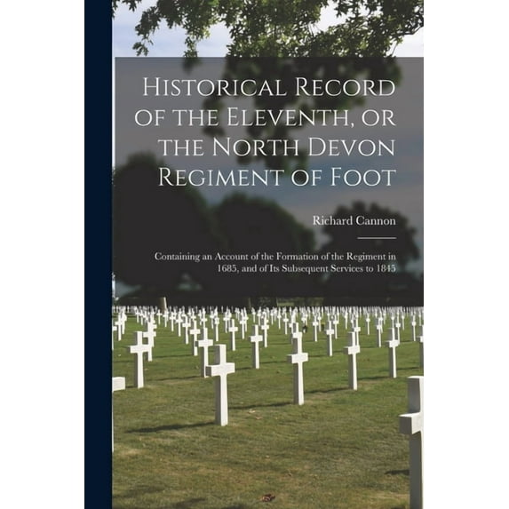 Historical Record of the Eleventh, or the North Devon Regiment of Foot [microform] : Containing an Account of the Formation of the Regiment in 1685, and of Its Subsequent Services to 1845 (Paperback)