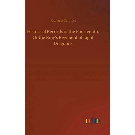 Historical Records of the Fourteenth, Or the King's Regiment of Light Dragoons, (Hardcover)