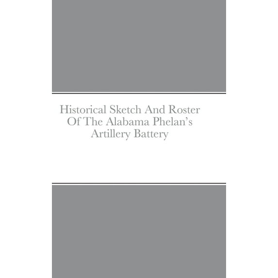 Historical Sketch And Roster Of The Alabama Phelan's Artillery Battery, (Hardcover)