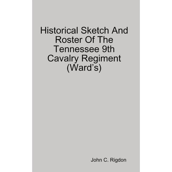 Historical Sketch And Roster Of The Tennessee 9th Cavalry Regiment (Ward's), (Hardcover)
