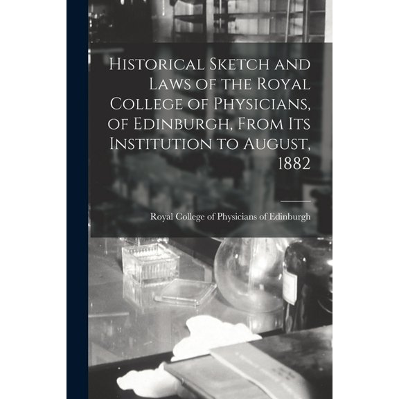 Historical Sketch and Laws of the Royal College of Physicians, of Edinburgh, From Its Institution to August, 1882 (Paperback)