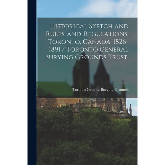 Historical Sketch and Rules-and-regulations, Toronto, Canada, 1826-1891 / Toronto General Burying Grounds Trust. (Paperback)