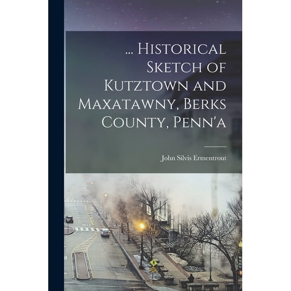 ... Historical Sketch of Kutztown and Maxatawny, Berks County, Penn'a, (Paperback)
