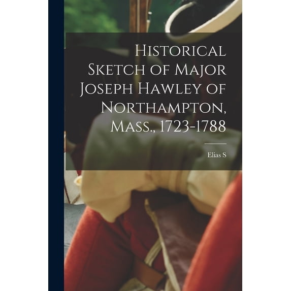 Historical Sketch of Major Joseph Hawley of Northampton, Mass., 1723-1788, (Paperback)
