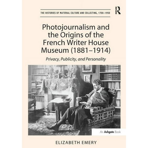 Histories of Material Culture and Collec Photojournalism and the Origins of the French Writer House Museum (1881-1914): Privacy, Publicity, and Personality, (Paperback)
