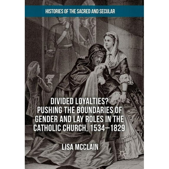 Histories of the Sacred and Secular, 170 Divided Loyalties? Pushing the Boundaries of Gender and Lay Roles in the Catholic Church, 1534-1829, (Paperback)