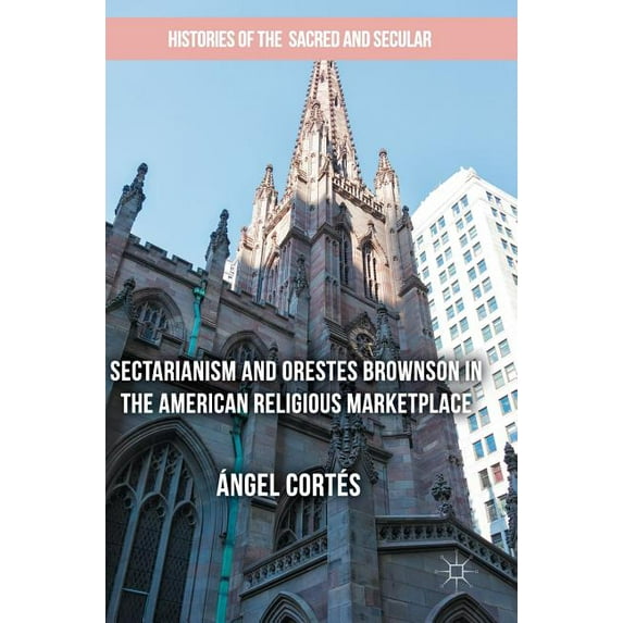 Histories of the Sacred and Secular, 170 Sectarianism and Orestes Brownson in the American Religious Marketplace, (Hardcover)