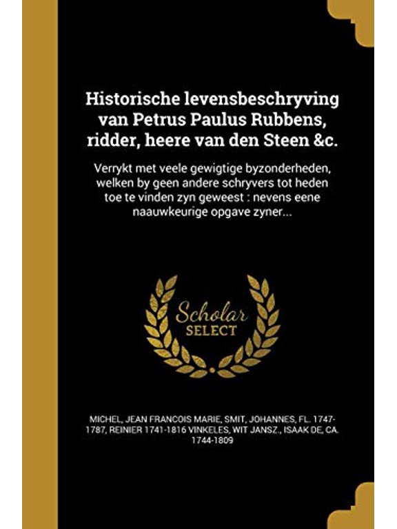 Historische Levensbeschryving Van Petrus Paulus Rubbens, Ridder, Heere Van Den Steen C.: Verrykt Met Veele Gewigtige Byzonderheden, Welken by Geen . Naauwkeurige Opgave Zyner. Dutch 1363034286