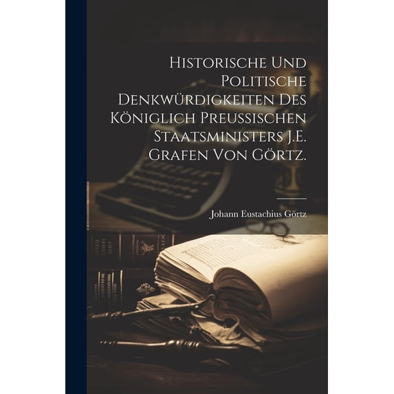 Historische und politische Denkwürdigkeiten des Königlich preußischen Staatsministers J.E. Grafen von Görtz. (Paperback)