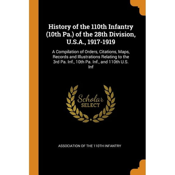 History of the 110th Infantry (10th Pa.) of the 28th Division, U.S.A., 1917-1919: A Compilation of Orders, Citations, Maps, Records and Illustrations Relating to the 3rd Pa. Inf., 10th Pa. Inf., and 1