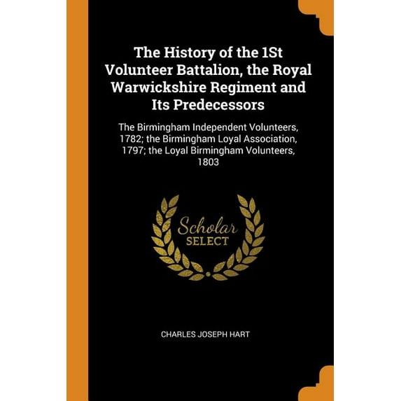 The History of the 1st Volunteer Battalion, the Royal Warwickshire Regiment and Its Predecessors: The Birmingham Independent Volunteers, 1782; The . 1797; The Loyal Birmingham Volunteers 0343736632