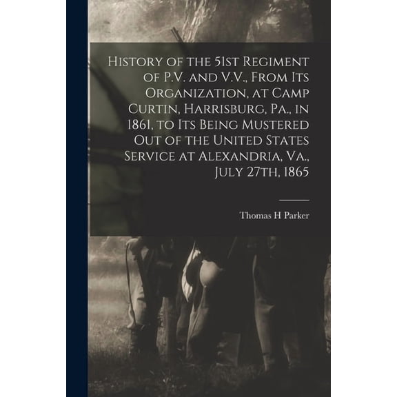 History of the 51st Regiment of P.V. and V.V., From its Organization, at Camp Curtin, Harrisburg, Pa., in 1861, to its Being Mustered out of the United States Service at Alexandria, Va., July 27th, 18
