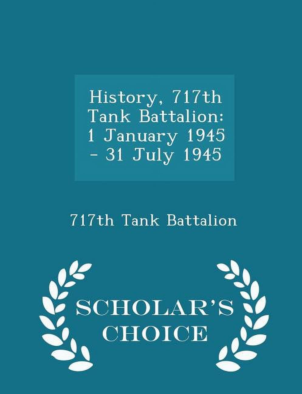 History, 717th Tank Battalion: 1 January 1945 - 31 July 1945 - Scholar's Choice Edition, (Paperback)