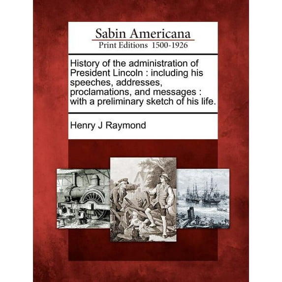 History of the Administration of President Lincoln : Including His Speeches, Addresses, Proclamations, and Messages: With a Preliminary Sketch of His Life. (Paperback)