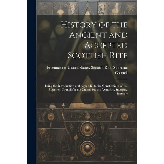 History of the Ancient and Accepted Scottish Rite; Being the Introduction and Appendix to the Constitutions of the Supreme Council for the United States of America, &c., &c (Paperback)