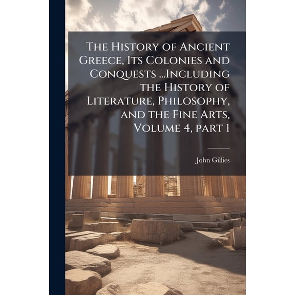 The History of Ancient Greece, Its Colonies and Conquests ...Including the History of Literature, Philosophy, and the Fine Arts, Volume 4, part 1 (Paperback)