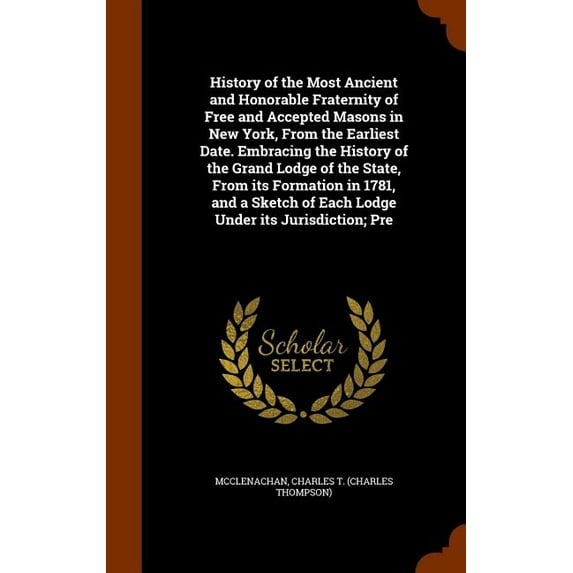 History of the Most Ancient and Honorable Fraternity of Free and Accepted Masons in New York, From the Earliest Date. Embracing the History of the Grand Lodge of the State, From its Formation in 1781, and a Sketch of Each Lodge Under its Jurisdiction; Pre (Hardcover)