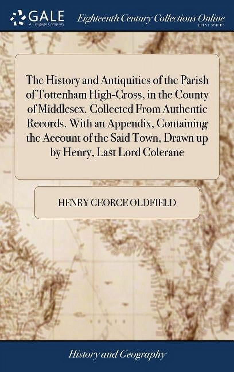 The History and Antiquities of the Parish of Tottenham High-Cross, in the County of Middlesex. Collected From Authentic Records. With an Appendix, Containing the Account of the Said Town, Drawn up by