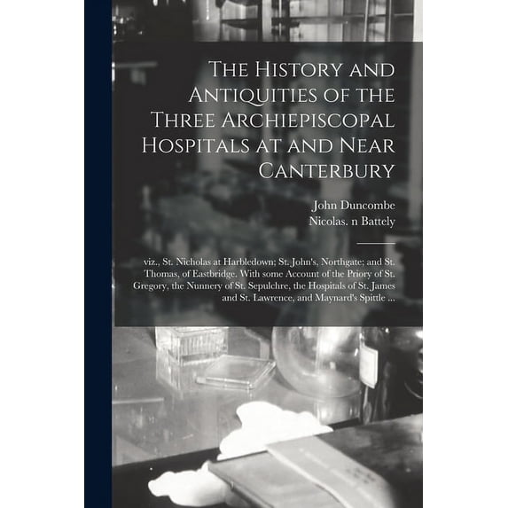 The History and Antiquities of the Three Archiepiscopal Hospitals at and Near Canterbury; Viz., St. Nicholas at Harbledo, (Paperback)