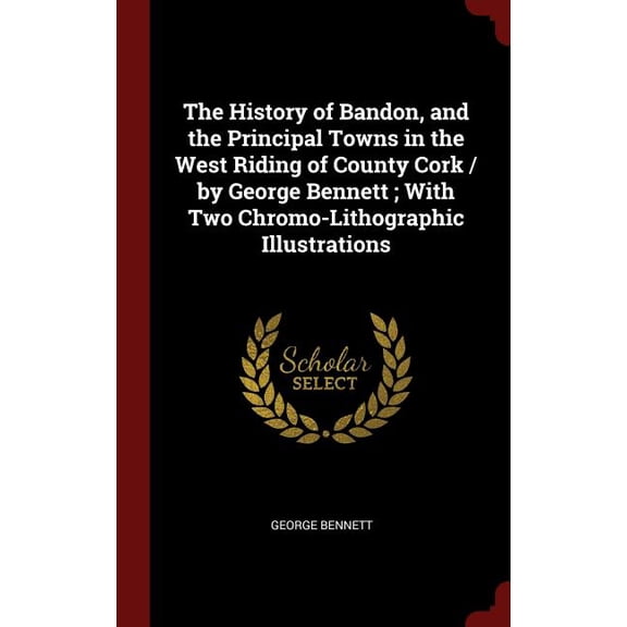 The History of Bandon, and the Principal Towns in the West Riding of County Cork / by George Bennett ; With Two Chromo-Lithographic Illustrations Hardcover 1296510611 9781296510619 George Bennett