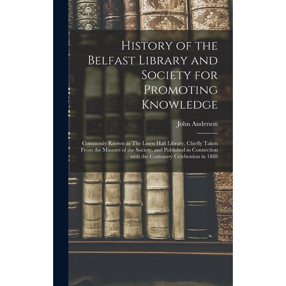 History of the Belfast Library and Society for Promoting Knowledge: Commonly Known as The Linen Hall Library, Chiefly Taken From the Minutes of the Society, and Published in Connection With the Centen