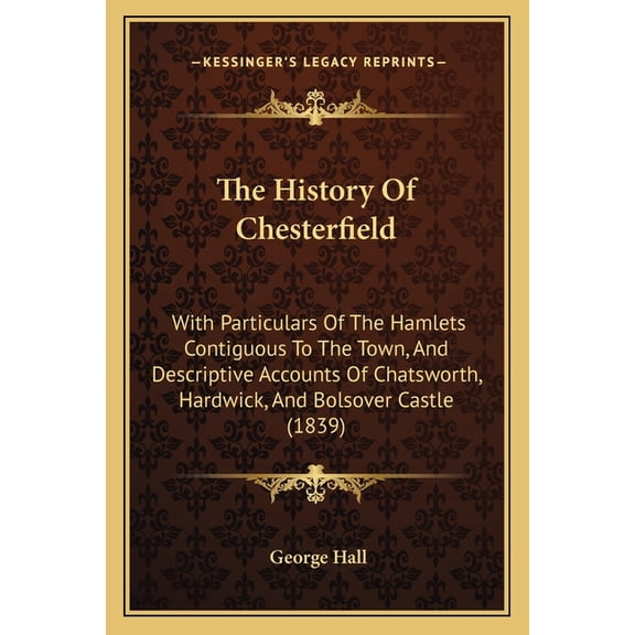 The History Of Chesterfield : With Particulars Of The Hamlets Contiguous To The Town, And Descriptive Accounts Of Chatsworth, Hardwick, And Bolsover Castle (1839) (Paperback)
