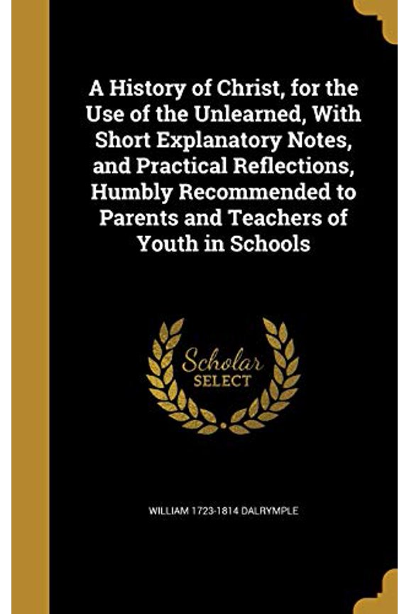 A History of Christ, for the Use of the Unlearned, With Short Explanatory Notes, and Practical Reflections, Humbly Recommended to Parents and Teachers of Youth in Schools Hardcover 1360152687 Willia