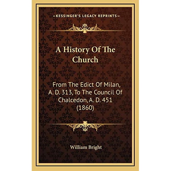 A History Of The Church: From The Edict Of Milan, A. D. 313, To The Council Of Chalcedon, A. D. 451 1860 Hardcover 1165995425 9781165995424 William Bright