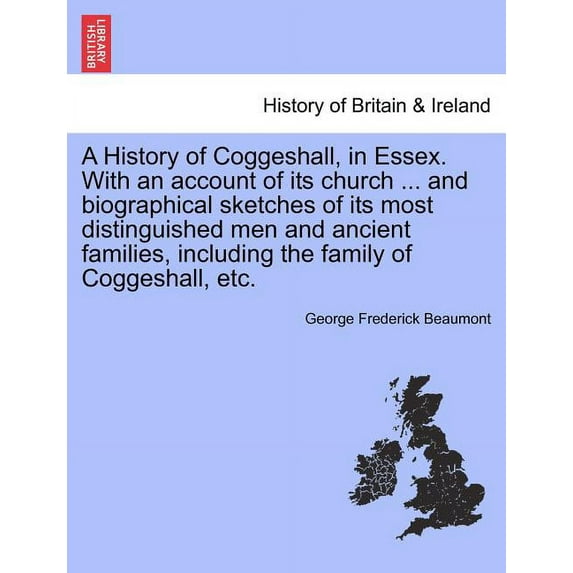 A History of Coggeshall, in Essex. With an Account of Its Church ... And Biographical Sketches of Its Most Distinguished Men and Ancient Families, Including the Family of Coggeshall, Etc. (Paperback)