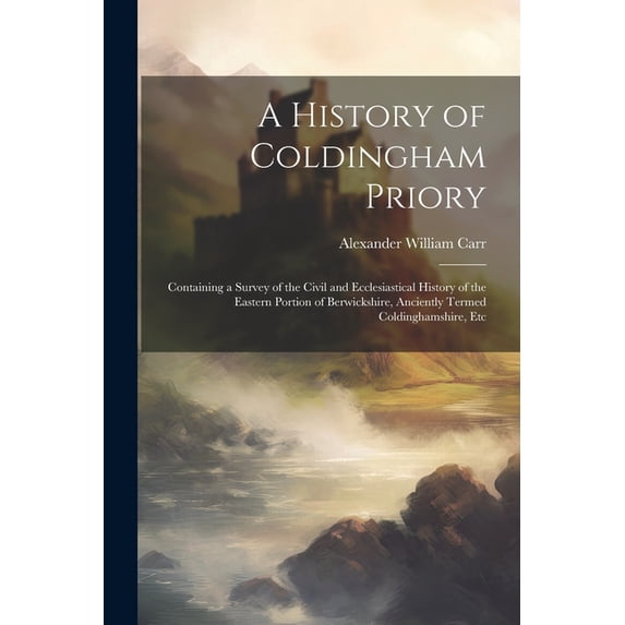 A History of Coldingham Priory : Containing a Survey of the Civil and Ecclesiastical History of the Eastern Portion of Berwickshire, Anciently Termed Coldinghamshire, Etc (Paperback)