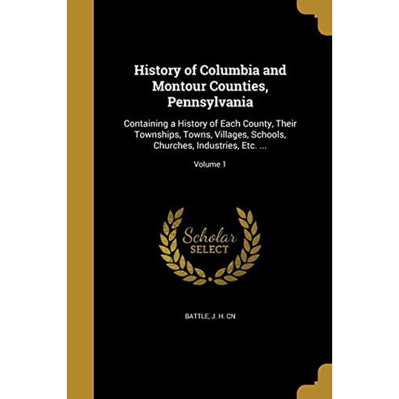 History of Columbia and Montour Counties, Pennsylvania: Containing a History of Each County, Their Townships, Towns, Villages, Schools, Churches, Industries, Etc. ...; Volume 1 (Paperback)