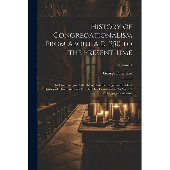 History of Congregationalism From About A.D. 250 to the Present Time: In Continuation of the Account of the Origin and Earliest History of This System of Church Polity Contained in "A View of Congrega