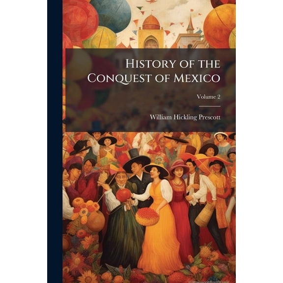 History of the Conquest of Mexico : With a Preliminary View of the Ancient Mexican Civilization, and the Life of the Conqueror, Hernandez Cortez, Volume 2 (Paperback)