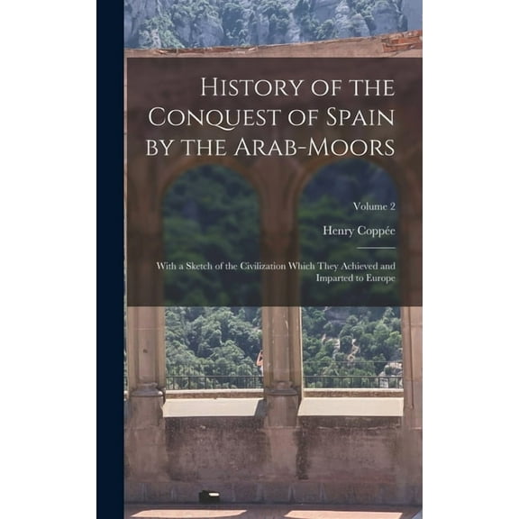 History of the Conquest of Spain by the Arab-Moors: With a Sketch of the Civilization Which They Achieved and Imparted t, (Hardcover)