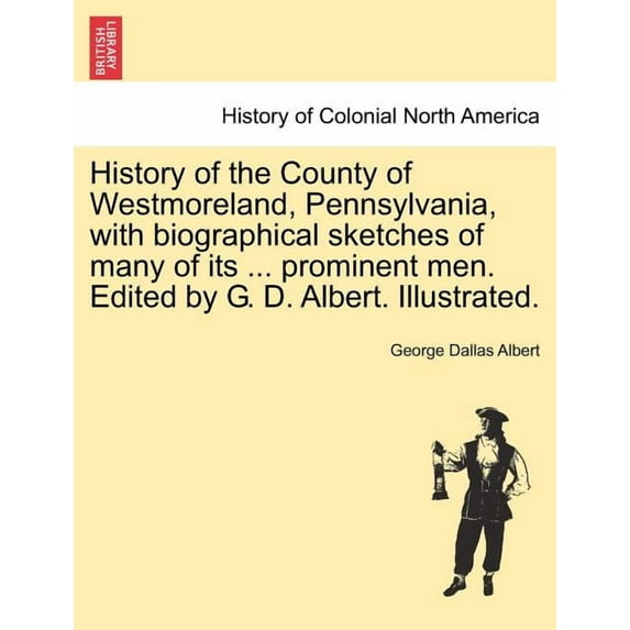 History of the County of Westmoreland, Pennsylvania, with biographical sketches of many of its ... prominent men. Edited by G. D. Albert. Illustrated. (Paperback)