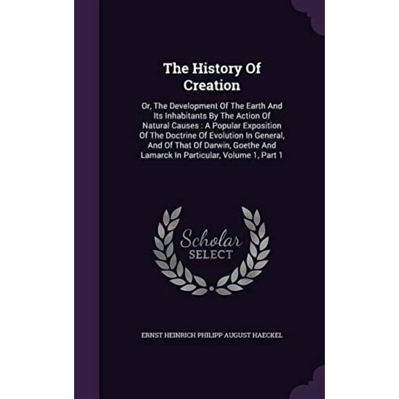The History Of Creation: Or, The Development Of The Earth And Its Inhabitants By The Action Of Natural Causes : A Popular Exposition Of The Doctrine . And Lamarck In Particular, Volume 1 1359958398