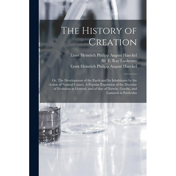 The History of Creation; or, The Development of the Earth and Its Inhabitants by the Action of Natural Causes. A Popular Exposition of the Doctrine of Evolution in General, and of That of Darwin, Goet