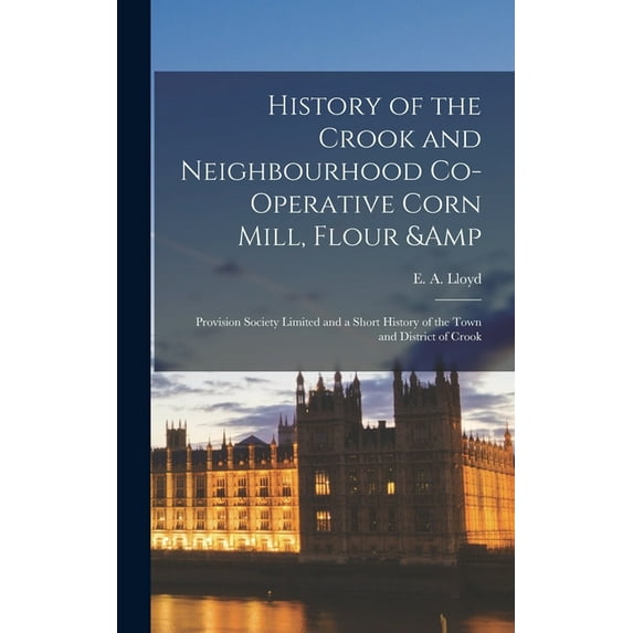 History of the Crook and Neighbourhood Co-operative Corn Mill, Flour & Provision Society Limited and a Short History of the Town and District of Crook (Hardcover)