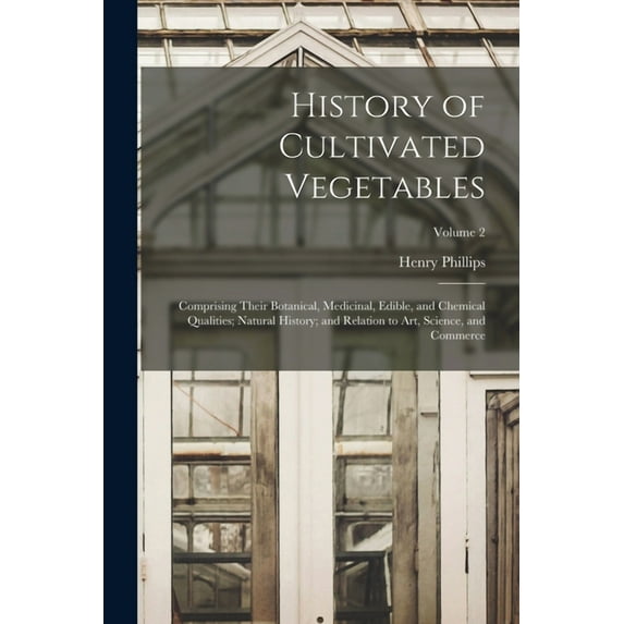 History of Cultivated Vegetables: Comprising Their Botanical, Medicinal, Edible, and Chemical Qualities; Natural History; and Relation to Art, Science, and Commerce; Volume 2 (Paperback)