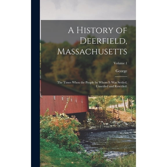 A History of Deerfield, Massachusetts: The Times When the People by Whom It Was Settled, Unsettled and Resettled: Volume 1 -- George 1818-1916 Sheldon