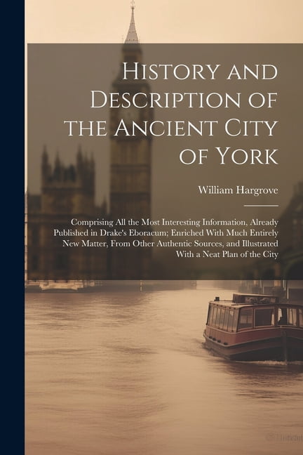Important Information Published History and Description of the Ancient City of York: Comprising All the ...